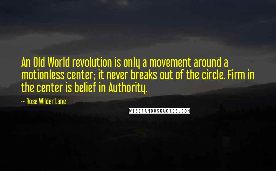 Rose Wilder Lane Quotes: An Old World revolution is only a movement around a motionless center; it never breaks out of the circle. Firm in the center is belief in Authority.