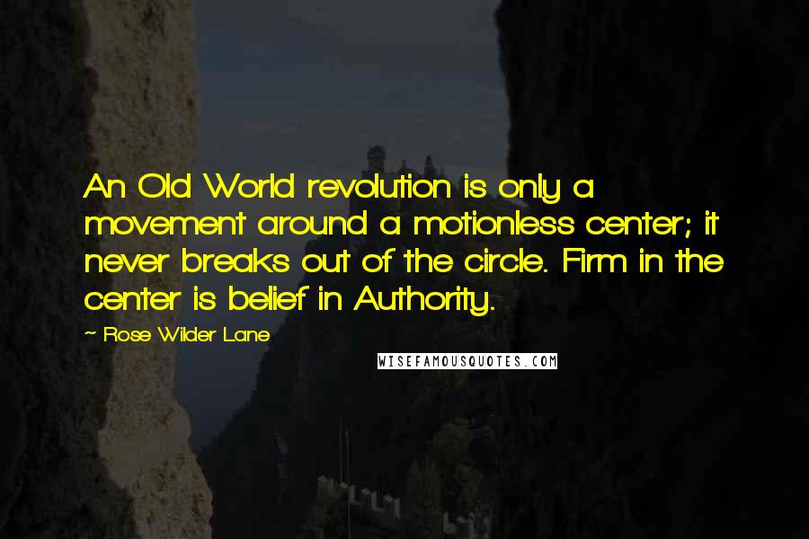 Rose Wilder Lane Quotes: An Old World revolution is only a movement around a motionless center; it never breaks out of the circle. Firm in the center is belief in Authority.