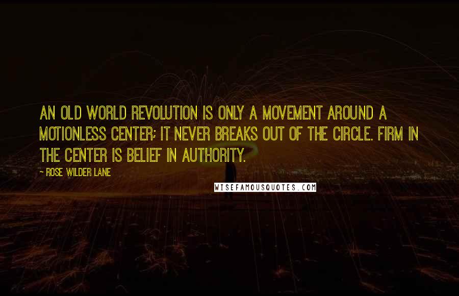 Rose Wilder Lane Quotes: An Old World revolution is only a movement around a motionless center; it never breaks out of the circle. Firm in the center is belief in Authority.