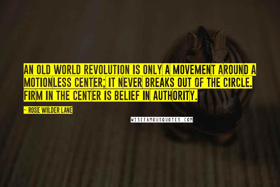 Rose Wilder Lane Quotes: An Old World revolution is only a movement around a motionless center; it never breaks out of the circle. Firm in the center is belief in Authority.