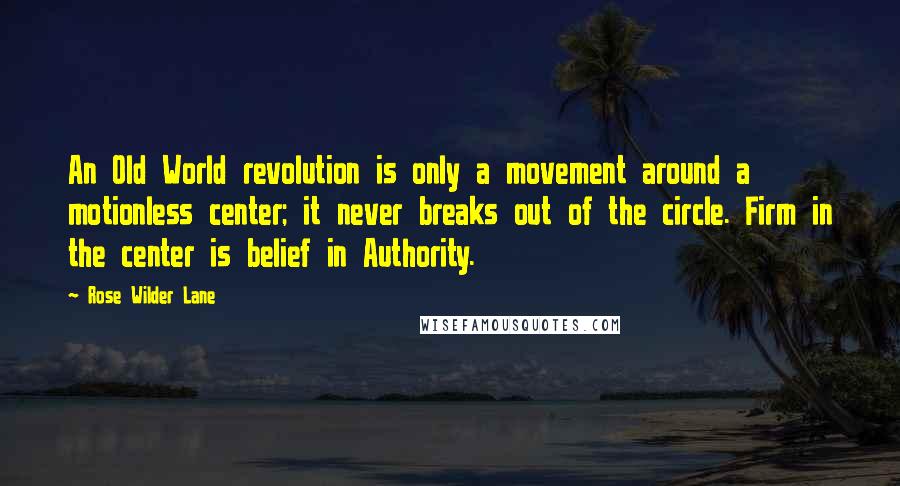 Rose Wilder Lane Quotes: An Old World revolution is only a movement around a motionless center; it never breaks out of the circle. Firm in the center is belief in Authority.