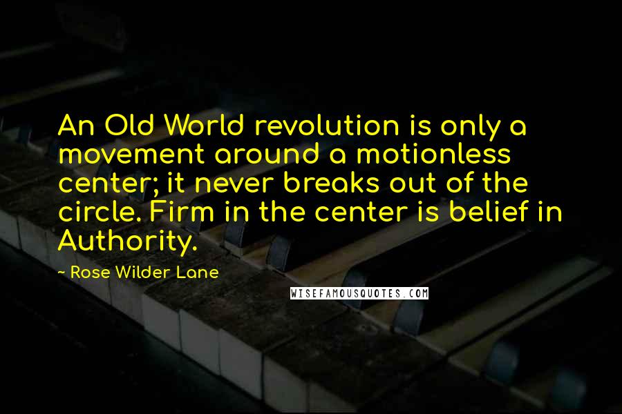 Rose Wilder Lane Quotes: An Old World revolution is only a movement around a motionless center; it never breaks out of the circle. Firm in the center is belief in Authority.