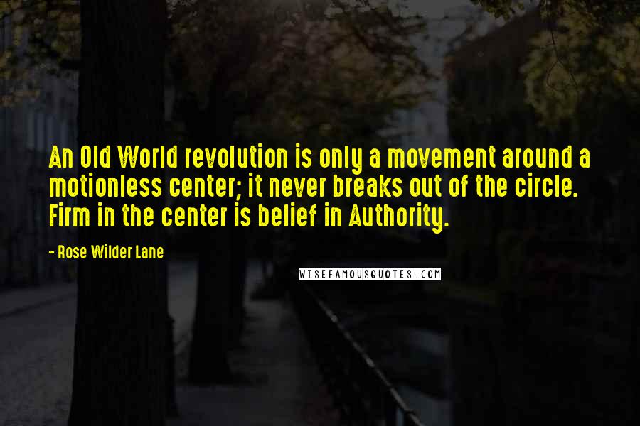 Rose Wilder Lane Quotes: An Old World revolution is only a movement around a motionless center; it never breaks out of the circle. Firm in the center is belief in Authority.