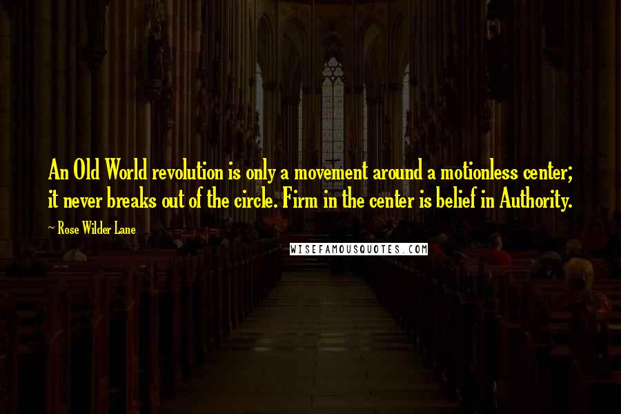 Rose Wilder Lane Quotes: An Old World revolution is only a movement around a motionless center; it never breaks out of the circle. Firm in the center is belief in Authority.