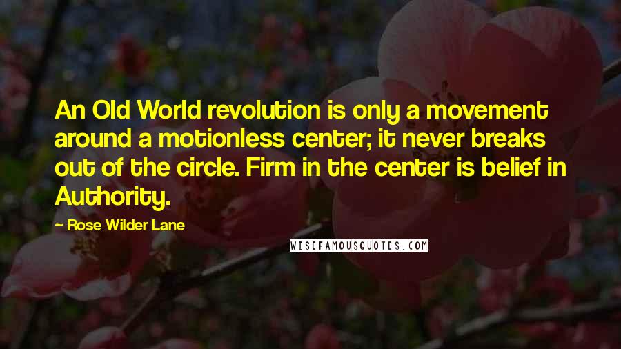 Rose Wilder Lane Quotes: An Old World revolution is only a movement around a motionless center; it never breaks out of the circle. Firm in the center is belief in Authority.