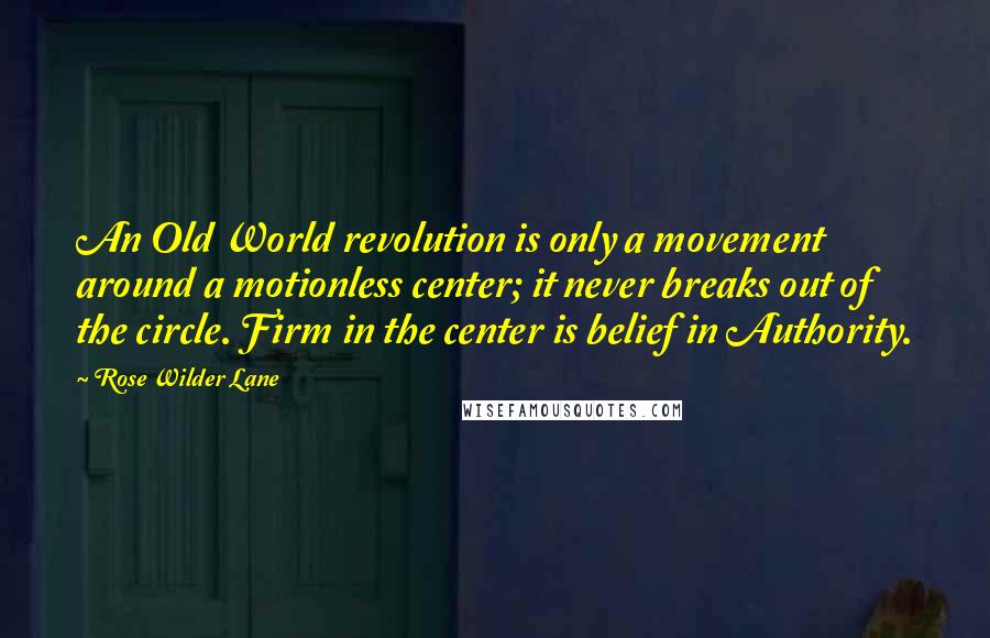 Rose Wilder Lane Quotes: An Old World revolution is only a movement around a motionless center; it never breaks out of the circle. Firm in the center is belief in Authority.