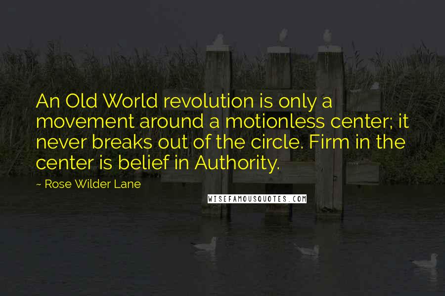 Rose Wilder Lane Quotes: An Old World revolution is only a movement around a motionless center; it never breaks out of the circle. Firm in the center is belief in Authority.