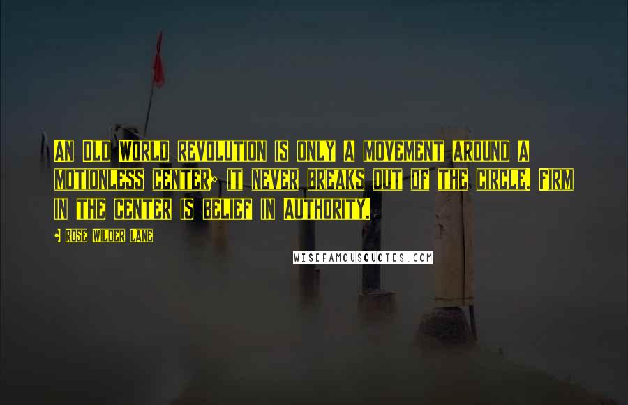 Rose Wilder Lane Quotes: An Old World revolution is only a movement around a motionless center; it never breaks out of the circle. Firm in the center is belief in Authority.