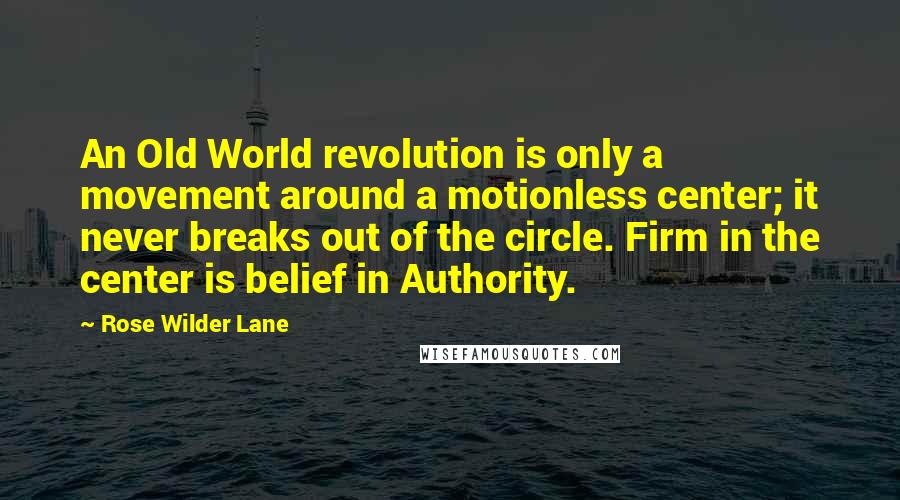 Rose Wilder Lane Quotes: An Old World revolution is only a movement around a motionless center; it never breaks out of the circle. Firm in the center is belief in Authority.