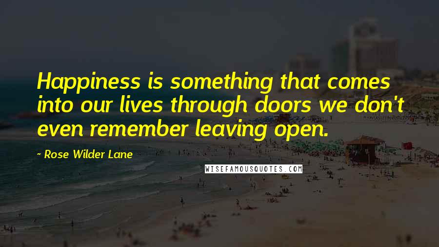 Rose Wilder Lane Quotes: Happiness is something that comes into our lives through doors we don't even remember leaving open.