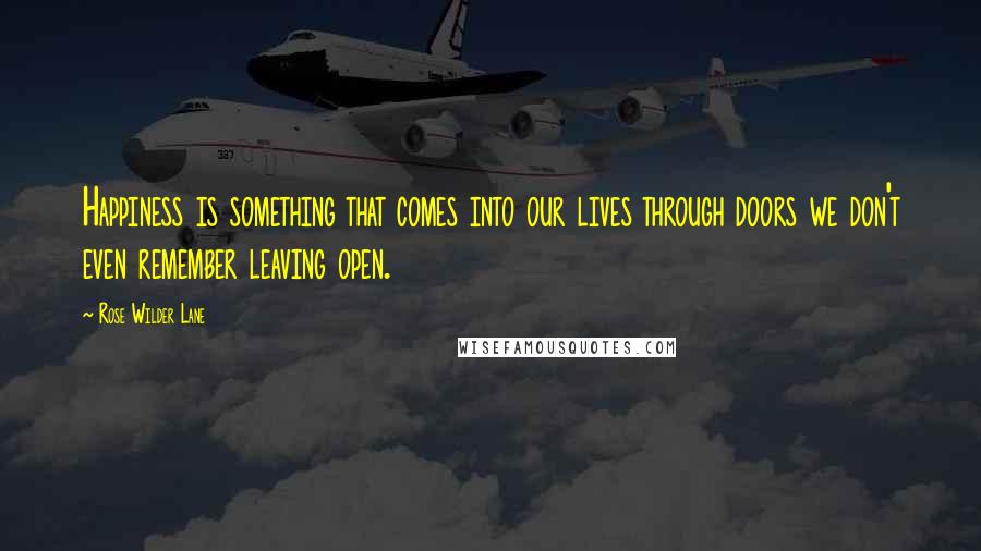 Rose Wilder Lane Quotes: Happiness is something that comes into our lives through doors we don't even remember leaving open.