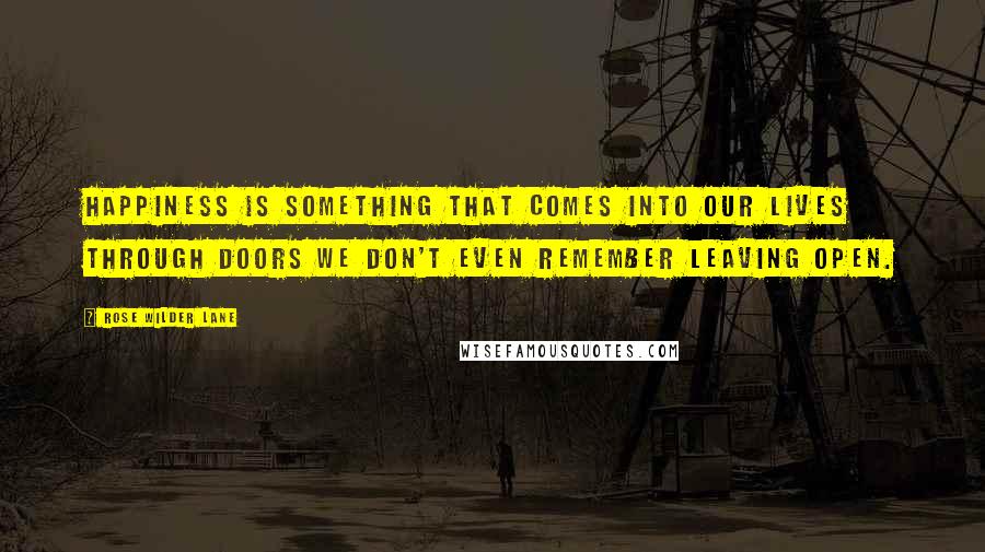 Rose Wilder Lane Quotes: Happiness is something that comes into our lives through doors we don't even remember leaving open.