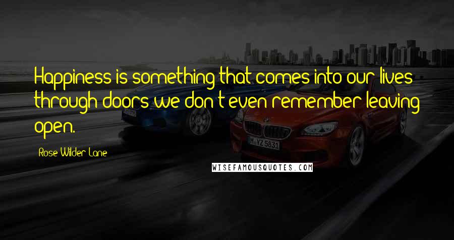 Rose Wilder Lane Quotes: Happiness is something that comes into our lives through doors we don't even remember leaving open.