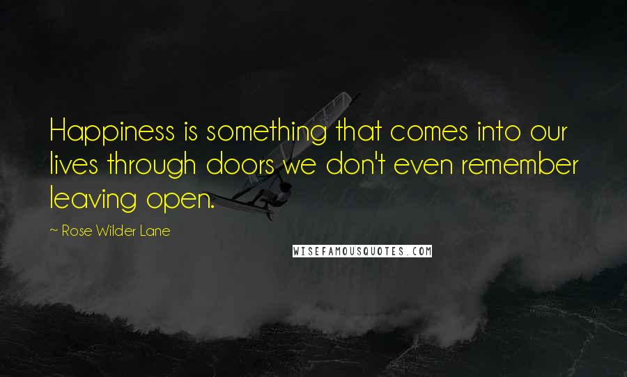 Rose Wilder Lane Quotes: Happiness is something that comes into our lives through doors we don't even remember leaving open.