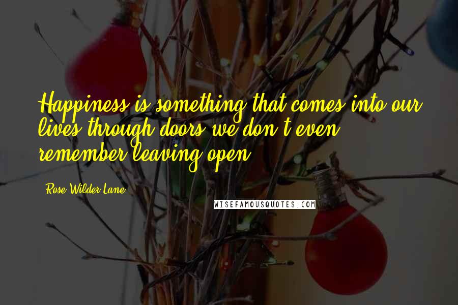 Rose Wilder Lane Quotes: Happiness is something that comes into our lives through doors we don't even remember leaving open.