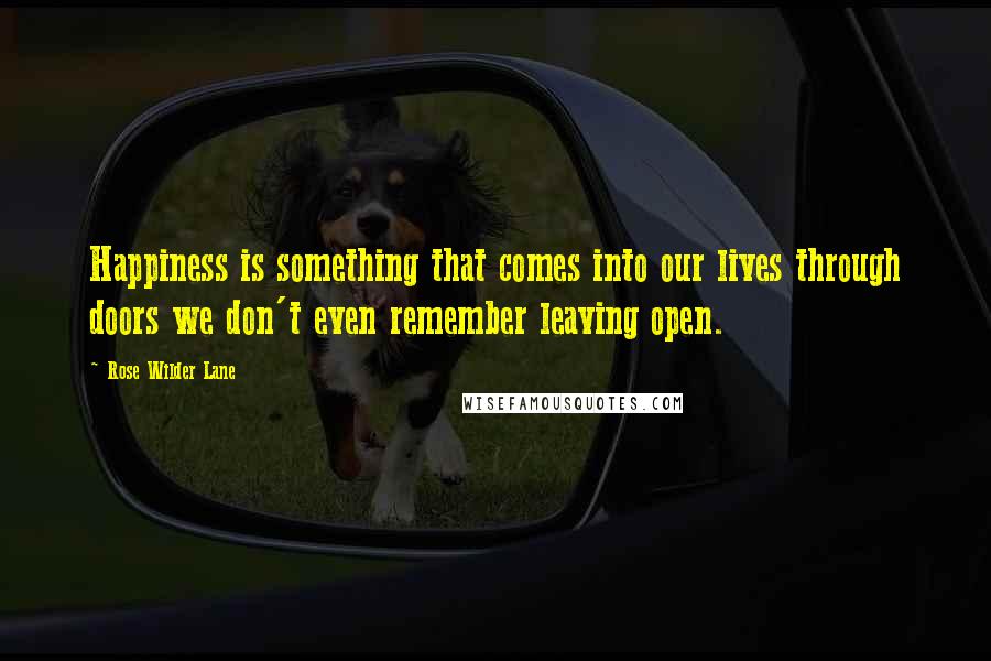 Rose Wilder Lane Quotes: Happiness is something that comes into our lives through doors we don't even remember leaving open.