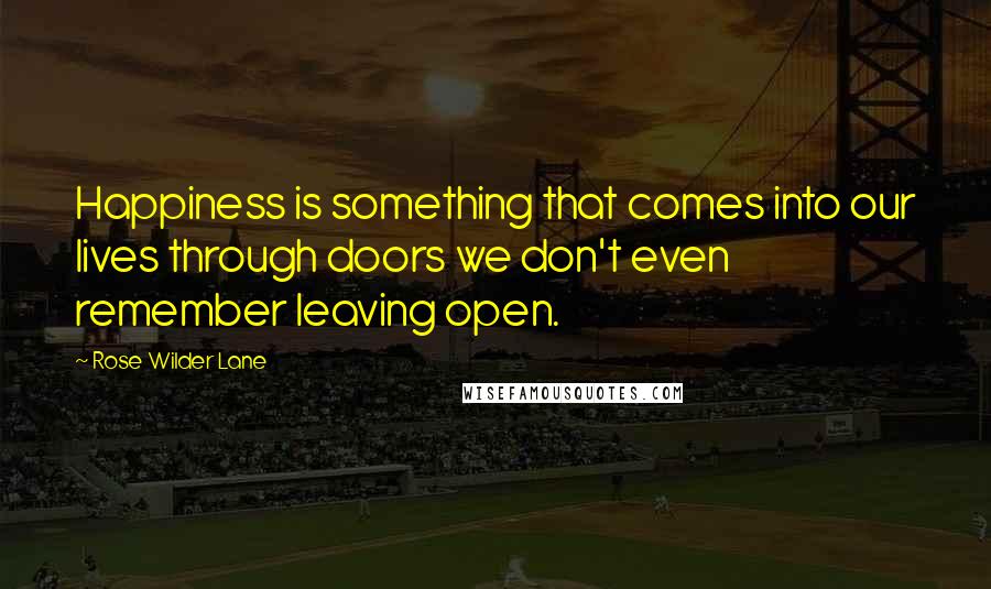 Rose Wilder Lane Quotes: Happiness is something that comes into our lives through doors we don't even remember leaving open.