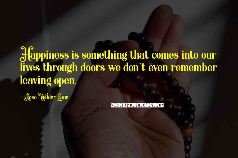 Rose Wilder Lane Quotes: Happiness is something that comes into our lives through doors we don't even remember leaving open.