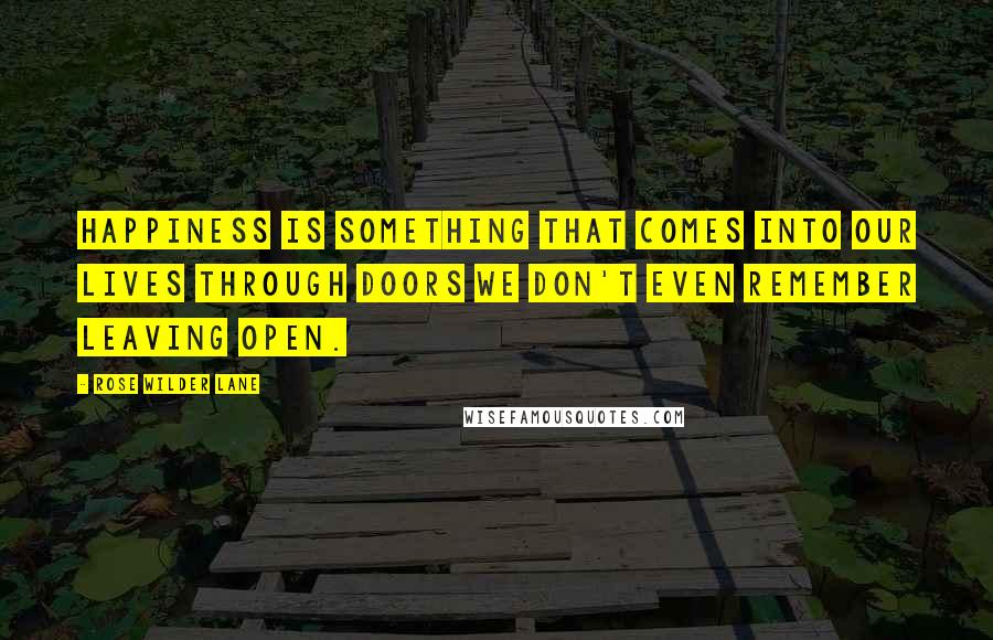 Rose Wilder Lane Quotes: Happiness is something that comes into our lives through doors we don't even remember leaving open.