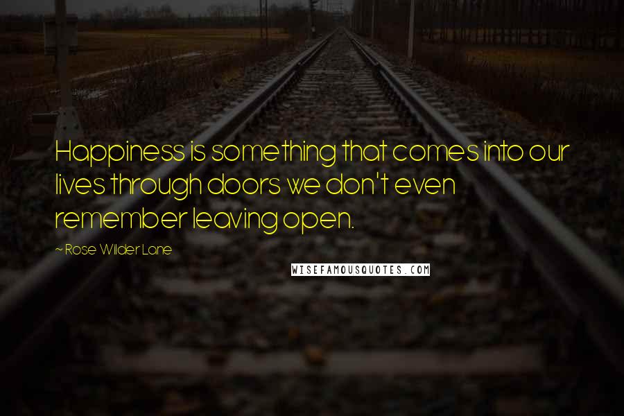 Rose Wilder Lane Quotes: Happiness is something that comes into our lives through doors we don't even remember leaving open.