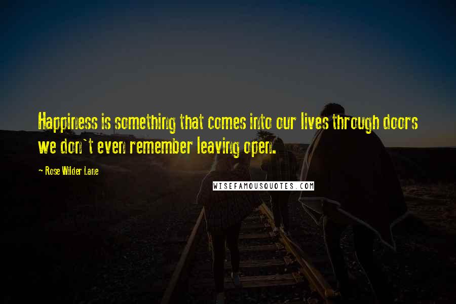 Rose Wilder Lane Quotes: Happiness is something that comes into our lives through doors we don't even remember leaving open.