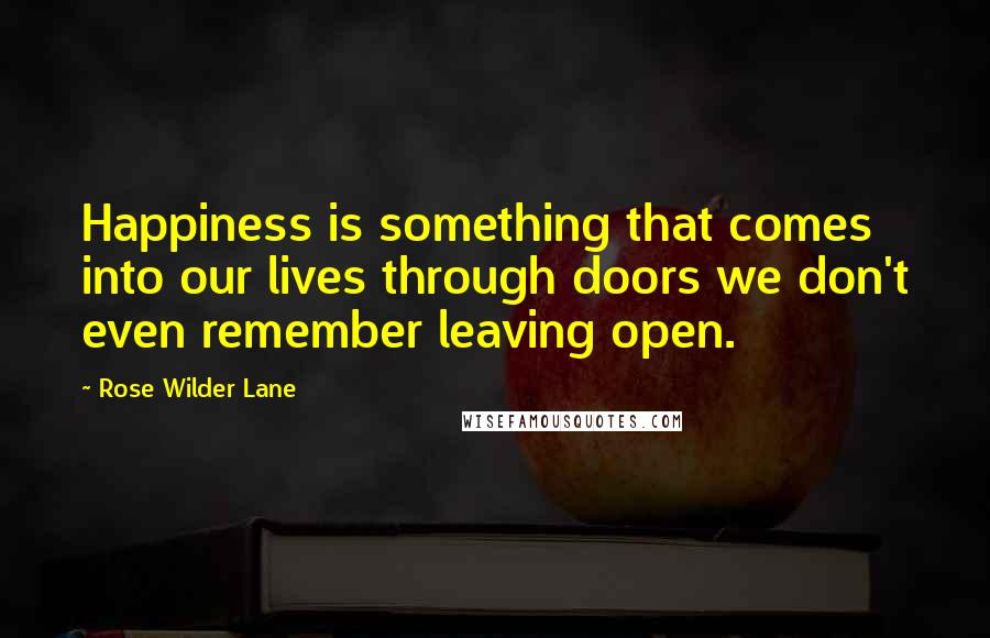 Rose Wilder Lane Quotes: Happiness is something that comes into our lives through doors we don't even remember leaving open.