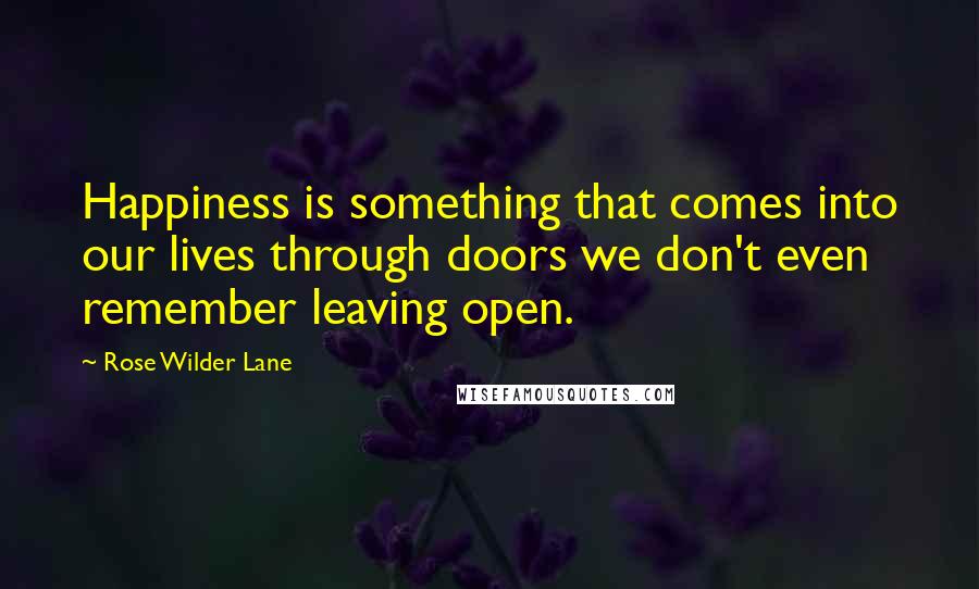 Rose Wilder Lane Quotes: Happiness is something that comes into our lives through doors we don't even remember leaving open.