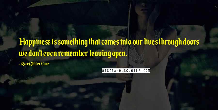 Rose Wilder Lane Quotes: Happiness is something that comes into our lives through doors we don't even remember leaving open.