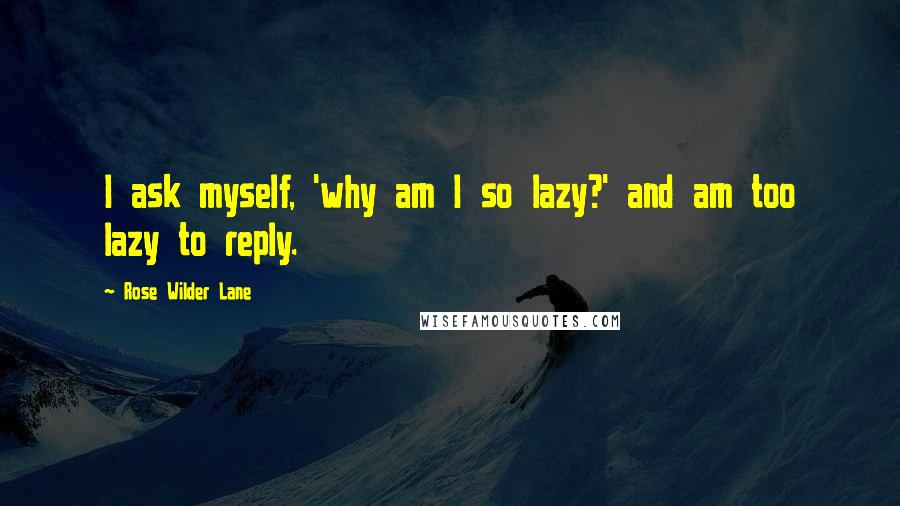 Rose Wilder Lane Quotes: I ask myself, 'why am I so lazy?' and am too lazy to reply.