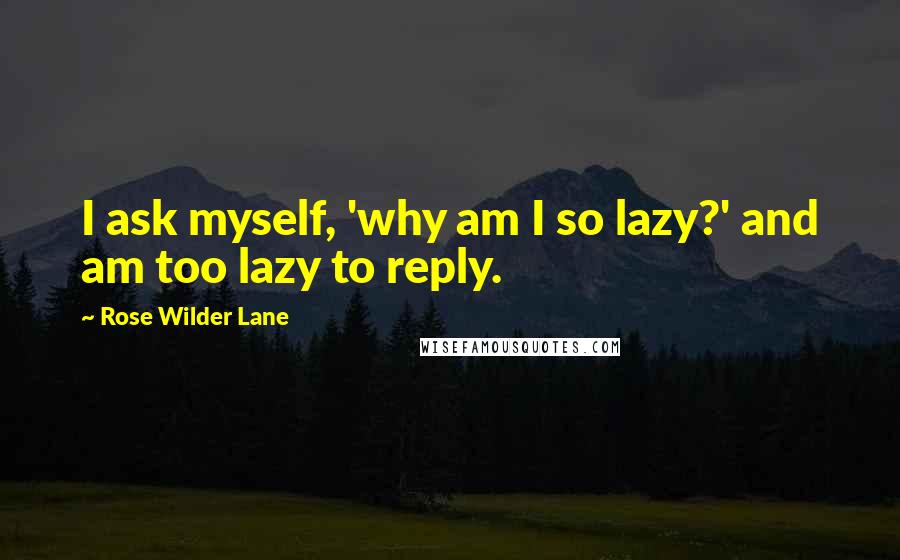 Rose Wilder Lane Quotes: I ask myself, 'why am I so lazy?' and am too lazy to reply.