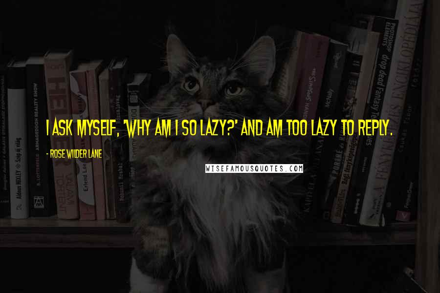 Rose Wilder Lane Quotes: I ask myself, 'why am I so lazy?' and am too lazy to reply.