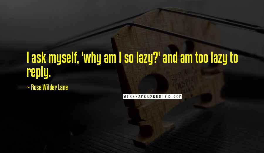 Rose Wilder Lane Quotes: I ask myself, 'why am I so lazy?' and am too lazy to reply.