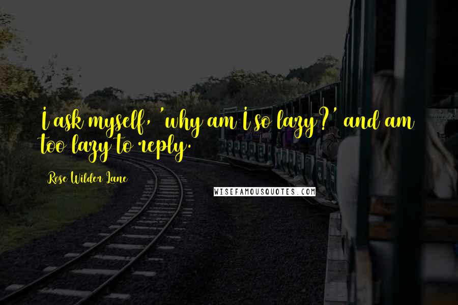 Rose Wilder Lane Quotes: I ask myself, 'why am I so lazy?' and am too lazy to reply.