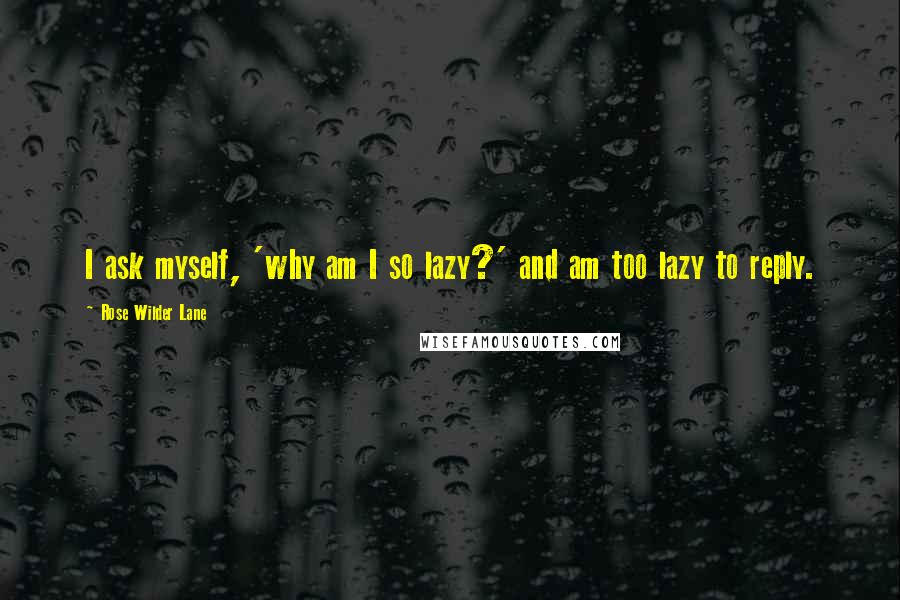 Rose Wilder Lane Quotes: I ask myself, 'why am I so lazy?' and am too lazy to reply.