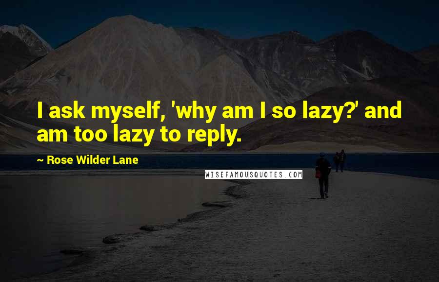 Rose Wilder Lane Quotes: I ask myself, 'why am I so lazy?' and am too lazy to reply.