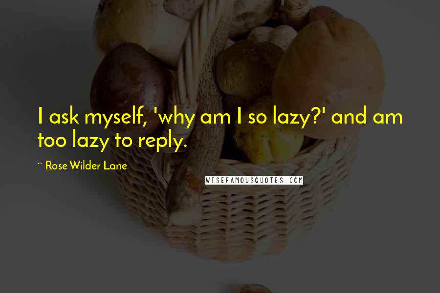 Rose Wilder Lane Quotes: I ask myself, 'why am I so lazy?' and am too lazy to reply.