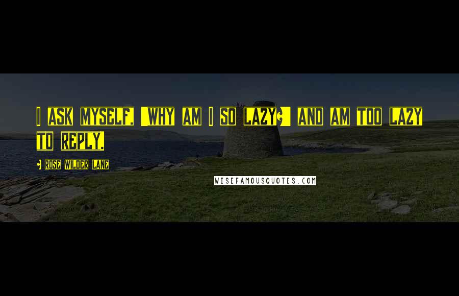 Rose Wilder Lane Quotes: I ask myself, 'why am I so lazy?' and am too lazy to reply.