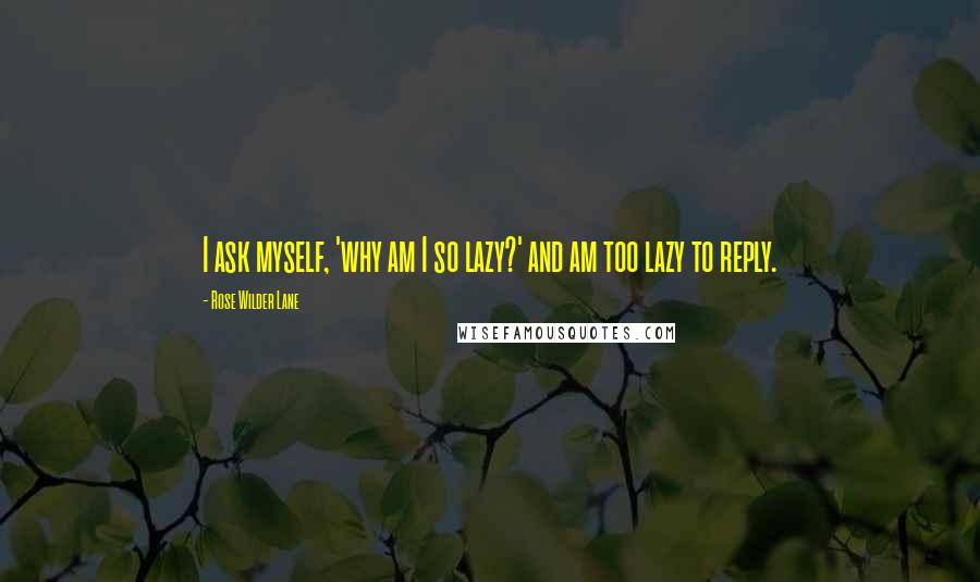 Rose Wilder Lane Quotes: I ask myself, 'why am I so lazy?' and am too lazy to reply.