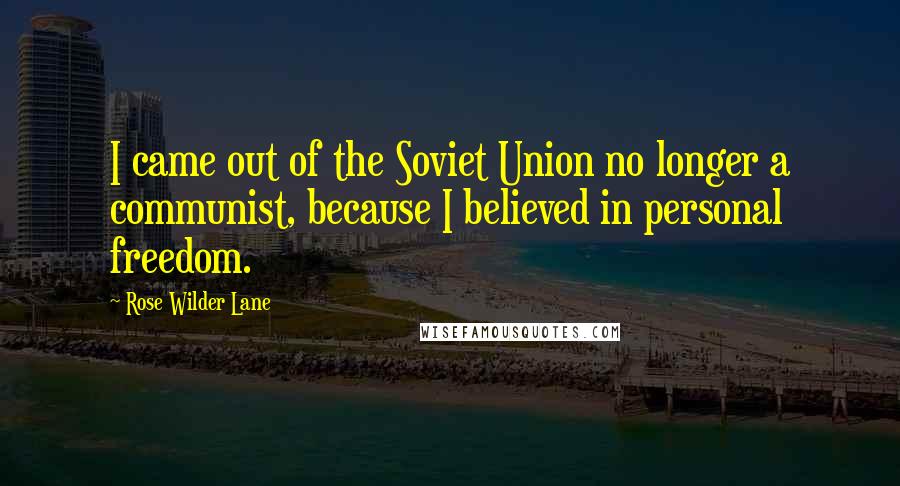 Rose Wilder Lane Quotes: I came out of the Soviet Union no longer a communist, because I believed in personal freedom.