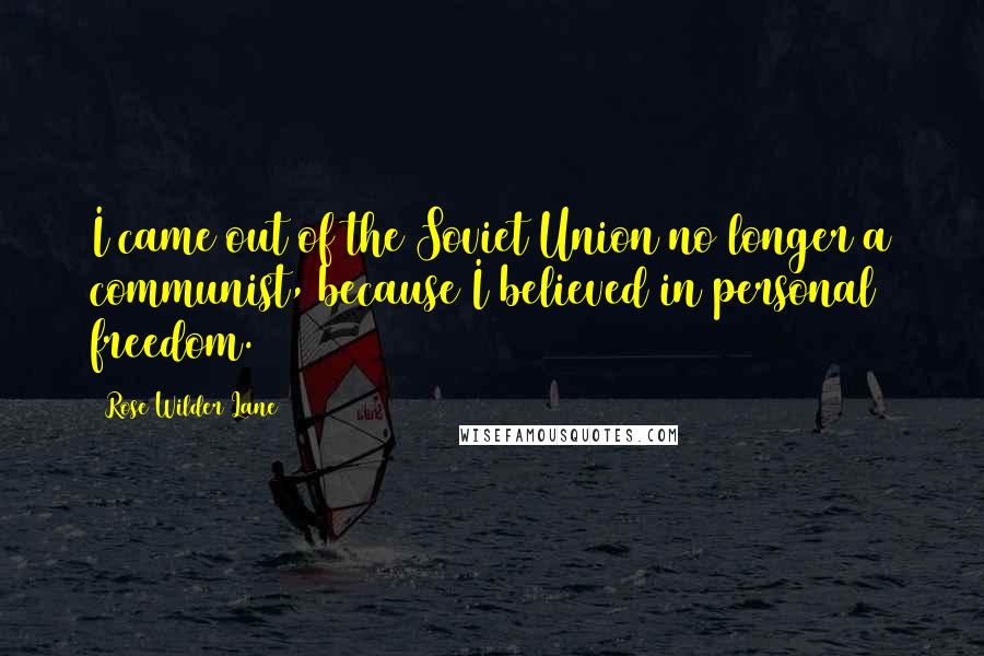 Rose Wilder Lane Quotes: I came out of the Soviet Union no longer a communist, because I believed in personal freedom.