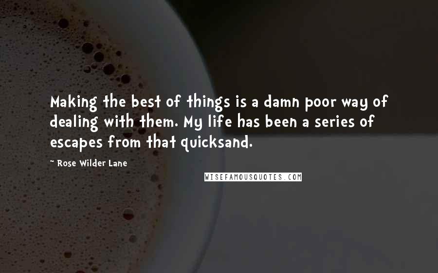 Rose Wilder Lane Quotes: Making the best of things is a damn poor way of dealing with them. My life has been a series of escapes from that quicksand.