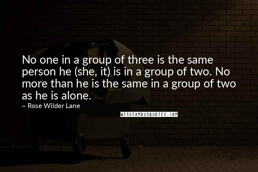 Rose Wilder Lane Quotes: No one in a group of three is the same person he (she, it) is in a group of two. No more than he is the same in a group of two as he is alone.