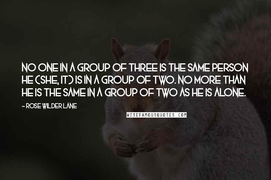 Rose Wilder Lane Quotes: No one in a group of three is the same person he (she, it) is in a group of two. No more than he is the same in a group of two as he is alone.