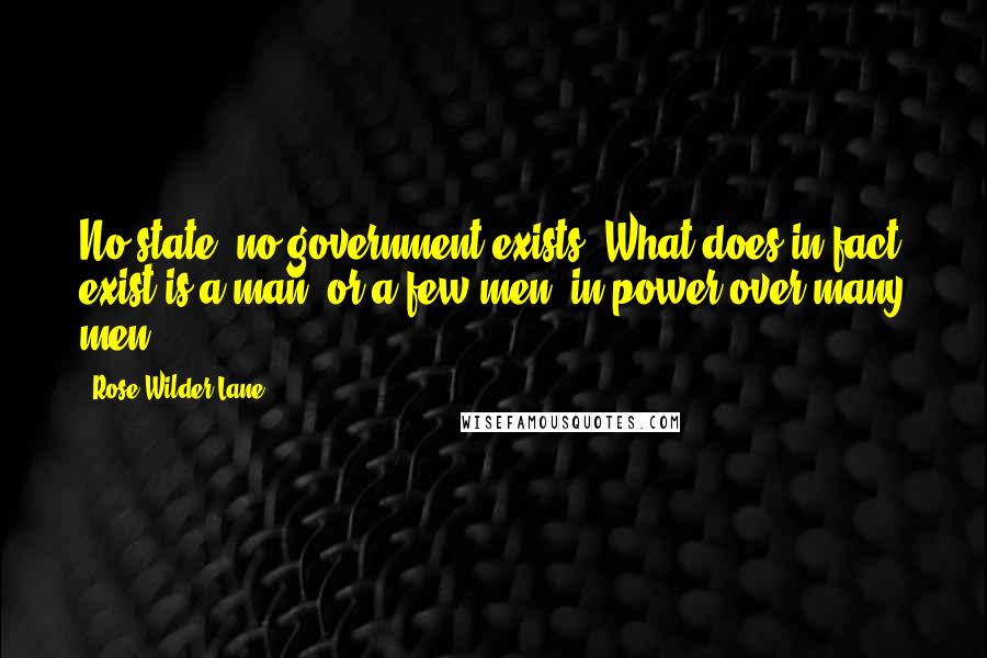 Rose Wilder Lane Quotes: No state, no government exists. What does in fact exist is a man, or a few men, in power over many men.