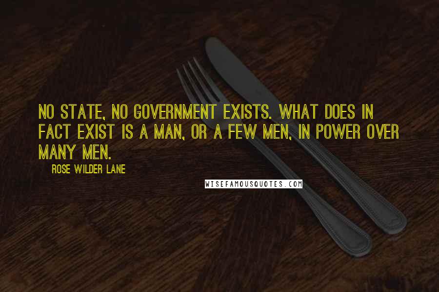 Rose Wilder Lane Quotes: No state, no government exists. What does in fact exist is a man, or a few men, in power over many men.