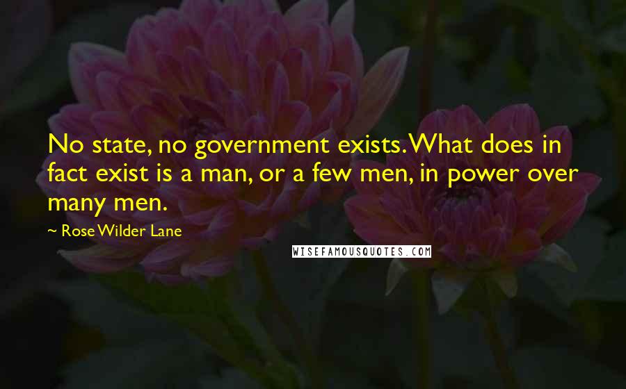 Rose Wilder Lane Quotes: No state, no government exists. What does in fact exist is a man, or a few men, in power over many men.