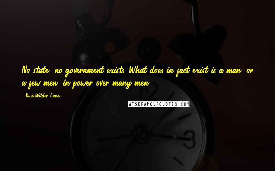 Rose Wilder Lane Quotes: No state, no government exists. What does in fact exist is a man, or a few men, in power over many men.