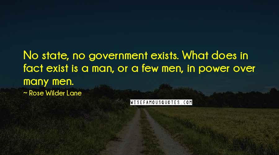 Rose Wilder Lane Quotes: No state, no government exists. What does in fact exist is a man, or a few men, in power over many men.
