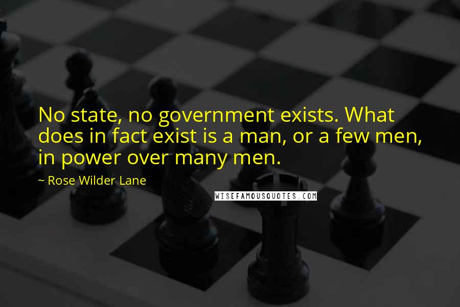 Rose Wilder Lane Quotes: No state, no government exists. What does in fact exist is a man, or a few men, in power over many men.