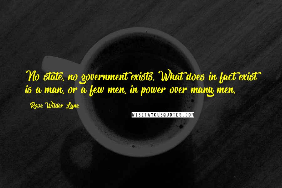 Rose Wilder Lane Quotes: No state, no government exists. What does in fact exist is a man, or a few men, in power over many men.